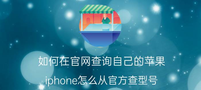 如何在官网查询自己的苹果 iphone怎么从官方查型号？